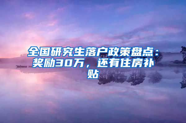 全國研究生落戶政策盤點(diǎn)：獎(jiǎng)勵(lì)30萬，還有住房補(bǔ)貼