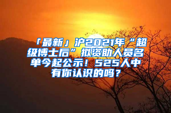 「最新」滬2021年“超級(jí)博士后”擬資助人員名單今起公示！525人中有你認(rèn)識(shí)的嗎？