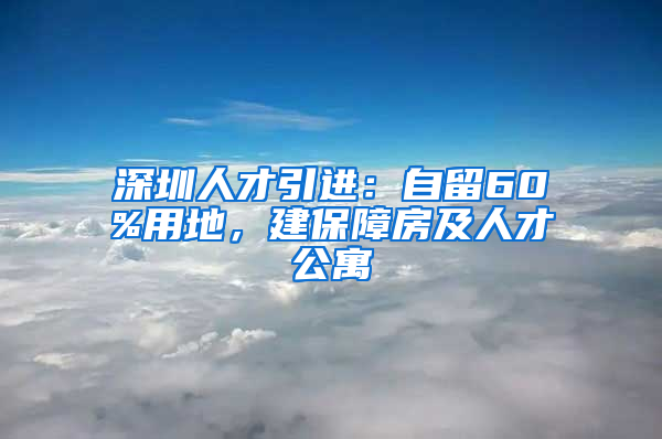 深圳人才引進(jìn)：自留60%用地，建保障房及人才公寓