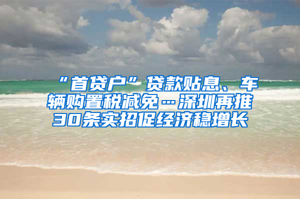 “首貸戶”貸款貼息、車輛購(gòu)置稅減免…深圳再推30條實(shí)招促經(jīng)濟(jì)穩(wěn)增長(zhǎng)