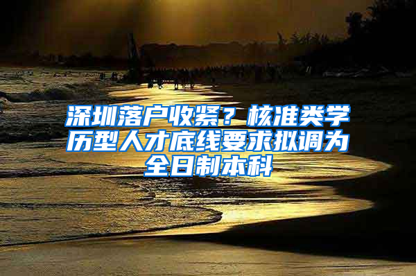 深圳落戶收緊？核準類學歷型人才底線要求擬調(diào)為全日制本科