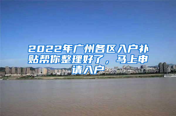 2022年廣州各區(qū)入戶(hù)補(bǔ)貼幫你整理好了，馬上申請(qǐng)入戶(hù)