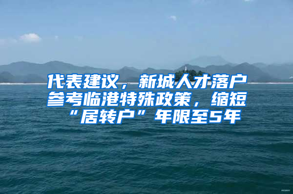 代表建議，新城人才落戶參考臨港特殊政策，縮短“居轉戶”年限至5年