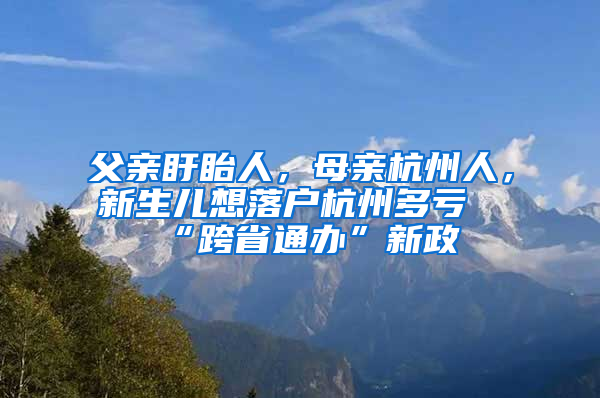 父親盱眙人，母親杭州人，新生兒想落戶杭州多虧“跨省通辦”新政