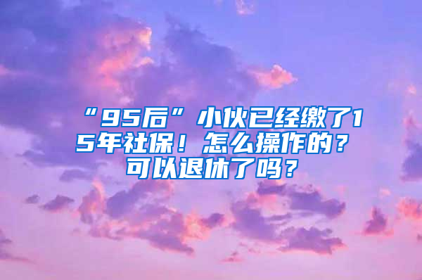 “95后”小伙已經(jīng)繳了15年社保！怎么操作的？可以退休了嗎？