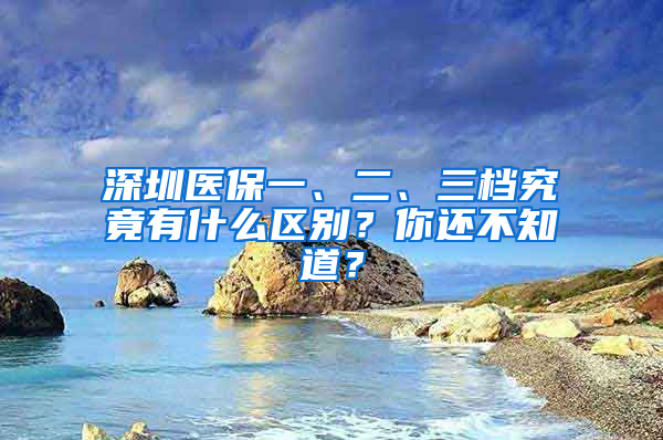 深圳醫(yī)保一、二、三檔究竟有什么區(qū)別？你還不知道？