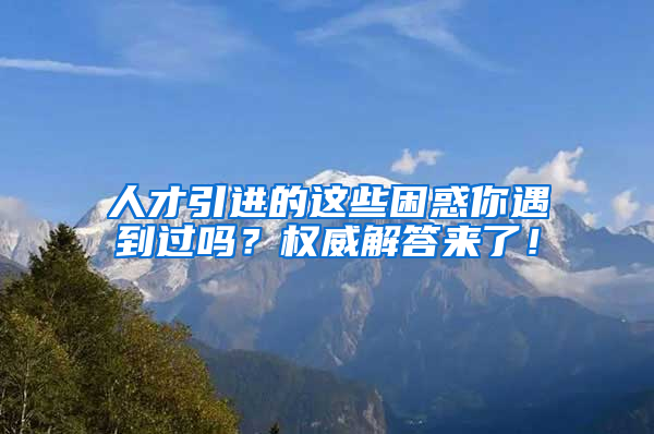 人才引進(jìn)的這些困惑你遇到過(guò)嗎？權(quán)威解答來(lái)了！