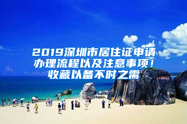 2019深圳市居住證申請辦理流程以及注意事項(xiàng)！收藏以備不時之需