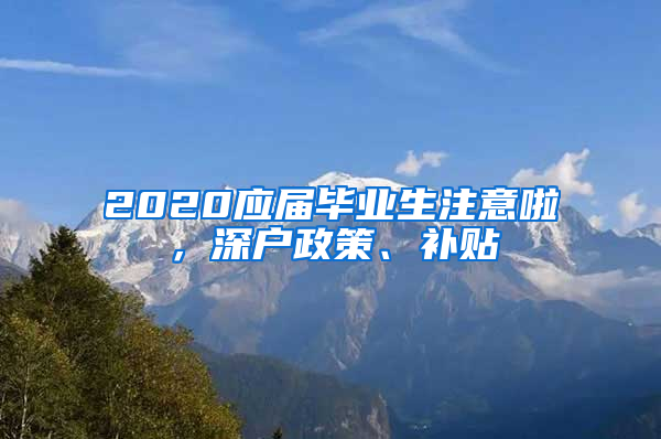 2020應(yīng)屆畢業(yè)生注意啦，深戶政策、補(bǔ)貼