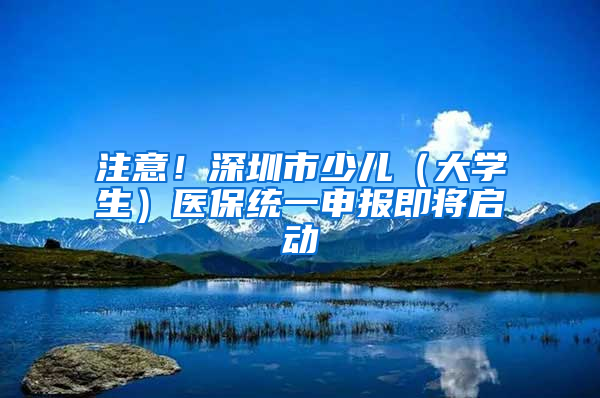 注意！深圳市少兒（大學(xué)生）醫(yī)保統(tǒng)一申報即將啟動