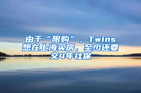 由于“限購”，Twins想在上海買房，至少還要交4年社保