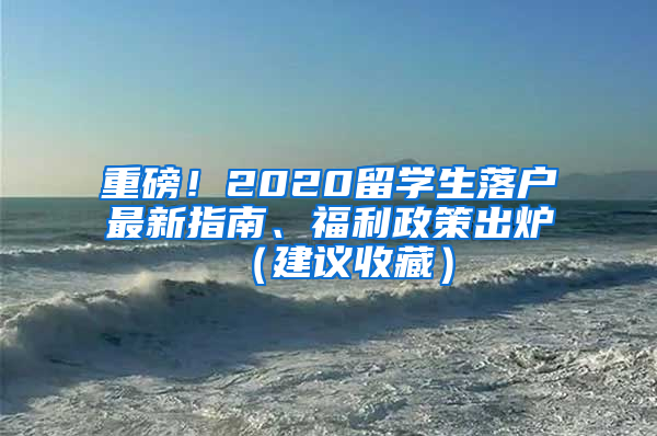 重磅！2020留學(xué)生落戶最新指南、福利政策出爐（建議收藏）