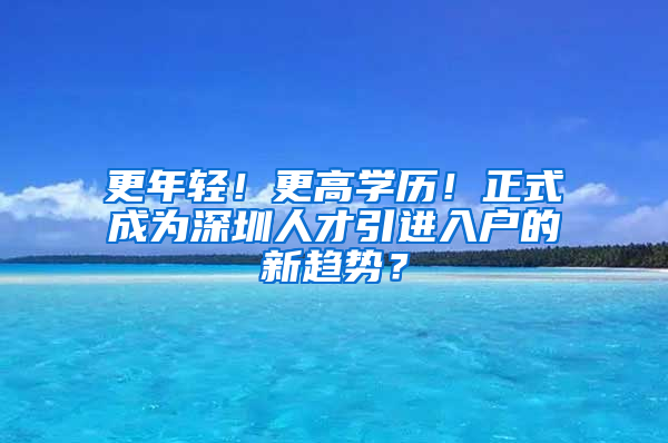 更年輕！更高學(xué)歷！正式成為深圳人才引進入戶的新趨勢？