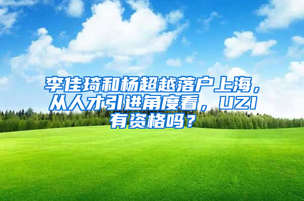 李佳琦和楊超越落戶上海，從人才引進(jìn)角度看，UZI有資格嗎？