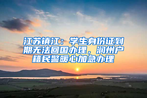 江蘇鎮(zhèn)江：學(xué)生身份證到期無(wú)法回國(guó)辦理，潤(rùn)州戶籍民警暖心加急辦理