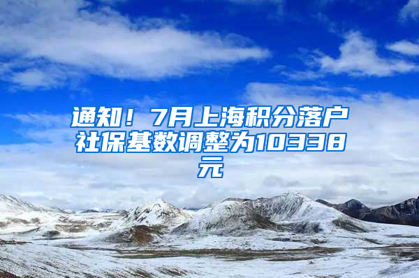 通知！7月上海積分落戶社?；鶖?shù)調(diào)整為10338元