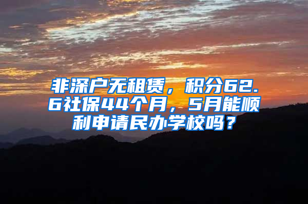 非深戶無租賃，積分62.6社保44個月，5月能順利申請民辦學(xué)校嗎？