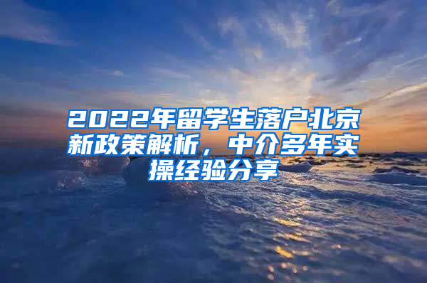 2022年留學(xué)生落戶北京新政策解析，中介多年實操經(jīng)驗分享