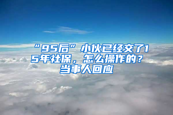 “95后”小伙已經(jīng)交了15年社保，怎么操作的？當(dāng)事人回應(yīng)