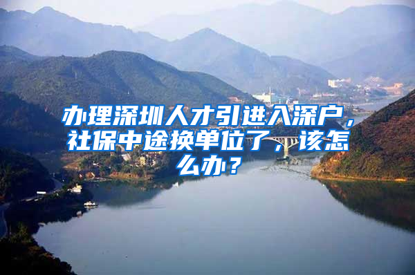 辦理深圳人才引進(jìn)入深戶，社保中途換單位了，該怎么辦？