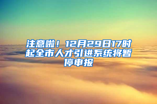 注意啦！12月29日17時起全市人才引進系統(tǒng)將暫停申報