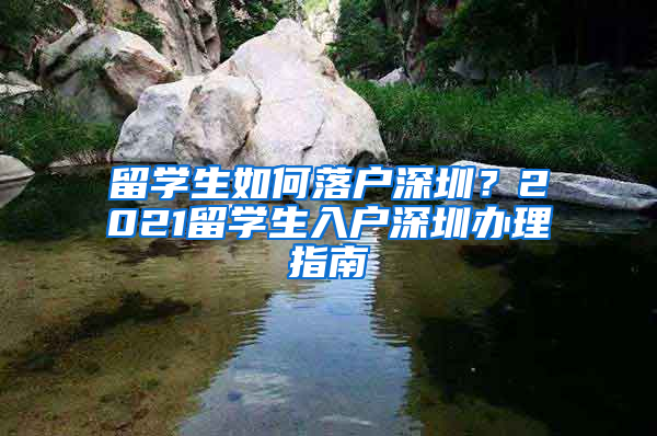 留學(xué)生如何落戶深圳？2021留學(xué)生入戶深圳辦理指南