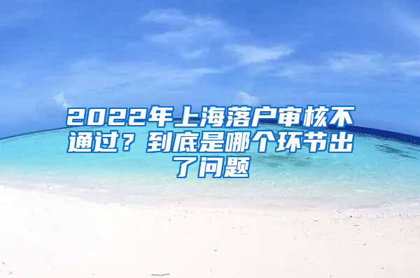 2022年上海落戶(hù)審核不通過(guò)？到底是哪個(gè)環(huán)節(jié)出了問(wèn)題