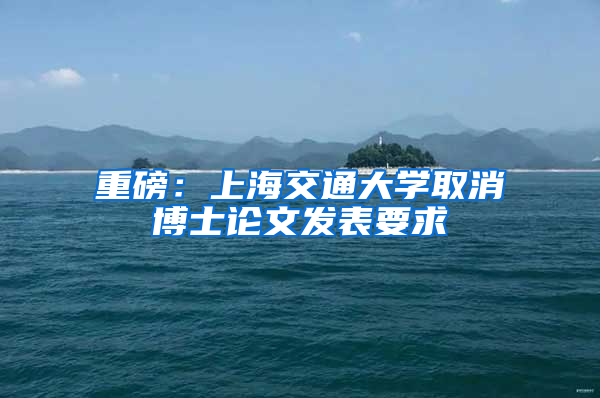 重磅：上海交通大學(xué)取消博士論文發(fā)表要求