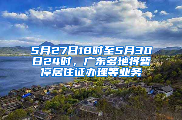 5月27日18時至5月30日24時，廣東多地將暫停居住證辦理等業(yè)務(wù)