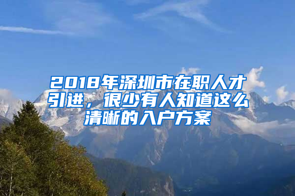 2018年深圳市在職人才引進(jìn)，很少有人知道這么清晰的入戶方案