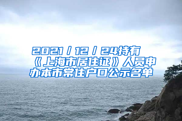 2021／12／24持有《上海市居住證》人員申辦本市常住戶(hù)口公示名單