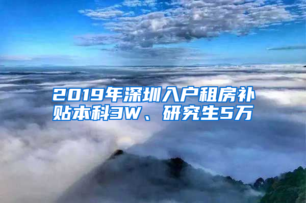 2019年深圳入戶租房補貼本科3W、研究生5萬