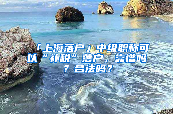 「上海落戶」中級職稱可以“補稅”落戶，靠譜嗎？合法嗎？