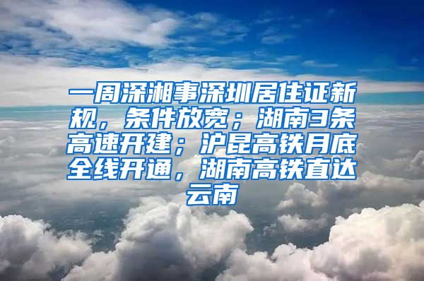 一周深湘事深圳居住證新規(guī)，條件放寬；湖南3條高速開(kāi)建；滬昆高鐵月底全線開(kāi)通，湖南高鐵直達(dá)云南