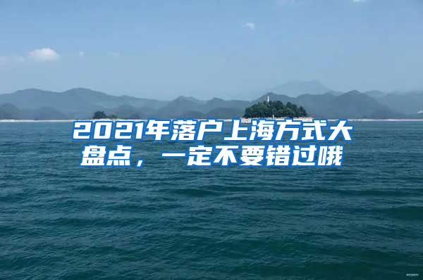 2021年落戶上海方式大盤點(diǎn)，一定不要錯過哦