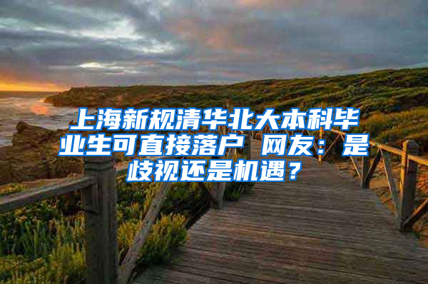 上海新規(guī)清華北大本科畢業(yè)生可直接落戶 網(wǎng)友：是歧視還是機遇？