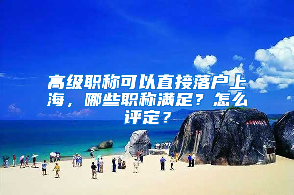 高級(jí)職稱可以直接落戶上海，哪些職稱滿足？怎么評(píng)定？