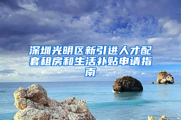 深圳光明區(qū)新引進(jìn)人才配套租房和生活補(bǔ)貼申請(qǐng)指南