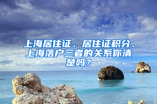 上海居住證、居住證積分、上海落戶三者的關(guān)系你清楚嗎？