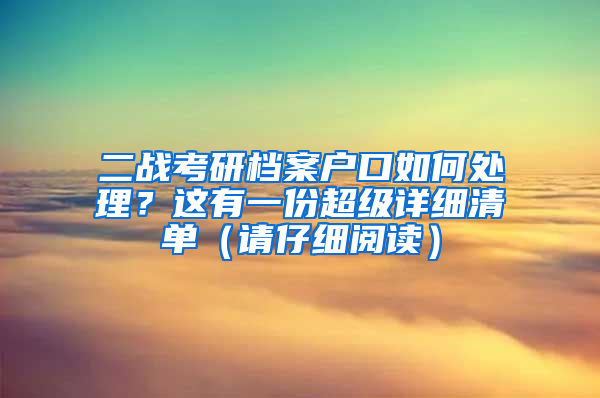 二戰(zhàn)考研檔案戶口如何處理？這有一份超級(jí)詳細(xì)清單（請(qǐng)仔細(xì)閱讀）