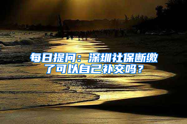 每日提問：深圳社保斷繳了可以自己補交嗎？