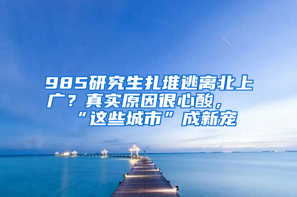 985研究生扎堆逃離北上廣？真實(shí)原因很心酸，“這些城市”成新寵