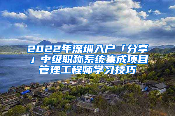 2022年深圳入戶「分享」中級職稱系統(tǒng)集成項目管理工程師學習技巧