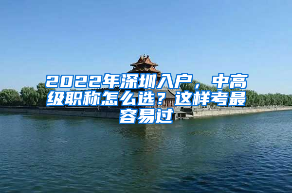 2022年深圳入戶，中高級(jí)職稱怎么選？這樣考最容易過(guò)