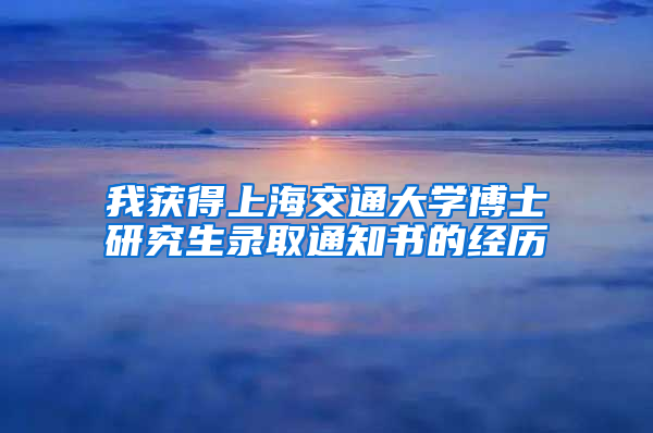 我獲得上海交通大學(xué)博士研究生錄取通知書的經(jīng)歷