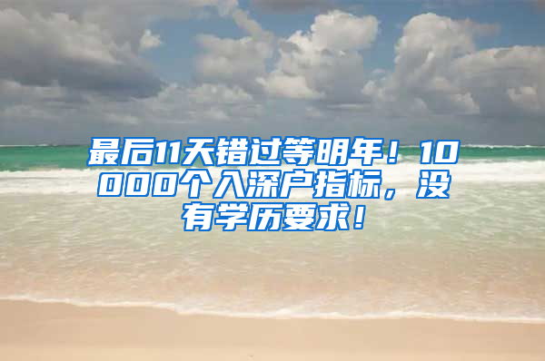 最后11天錯(cuò)過(guò)等明年！10000個(gè)入深戶指標(biāo)，沒(méi)有學(xué)歷要求！