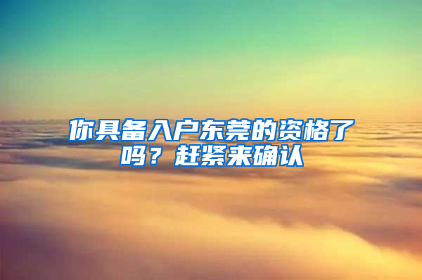 你具備入戶東莞的資格了嗎？趕緊來確認