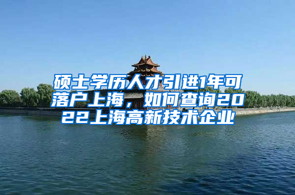 碩士學(xué)歷人才引進(jìn)1年可落戶上海，如何查詢2022上海高新技術(shù)企業(yè)