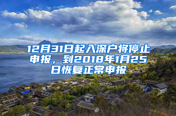 12月31日起入深戶將停止申報，到2018年1月25日恢復(fù)正常申報