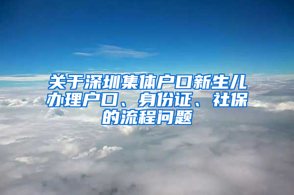 關(guān)于深圳集體戶口新生兒辦理戶口、身份證、社保的流程問題